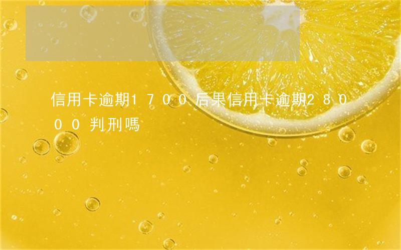 信用卡逾期1700后果(信用卡逾期28000判刑嗎?)