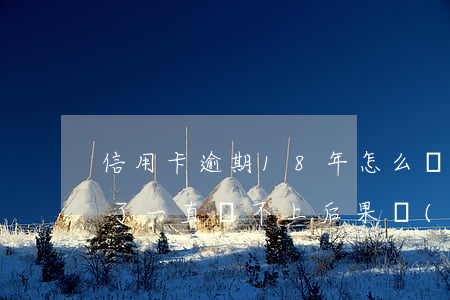 信用卡逾期18年怎么還(信用卡逾期十幾年了,一直還不上后果會(huì)怎樣)