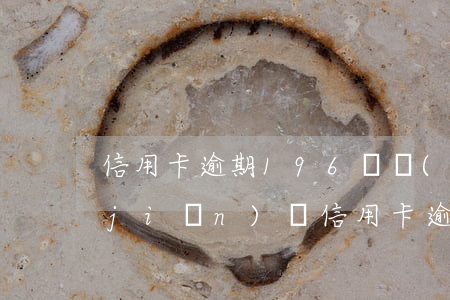 信用卡逾期196條規(guī)定(銀監(jiān)會信用卡逾期規(guī)定72條)