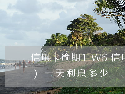 信用卡逾期1W6(信用卡逾期1萬(wàn)一天利息多少)