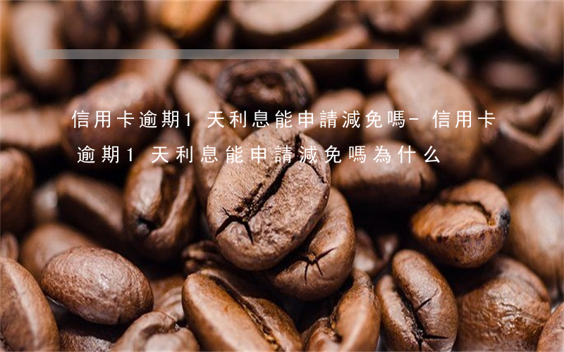 信用卡逾期1天利息能申請減免嗎-信用卡逾期1天利息能申請減免嗎為什么