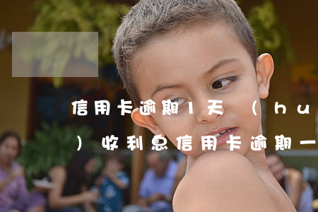信用卡逾期1天會(huì)不會(huì)收利息(信用卡逾期一天利息是多少)