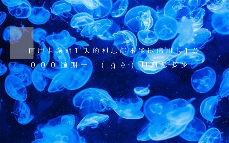 信用卡逾期1天的利息能不能退 信用卡10000逾期一個(gè)月利息多少