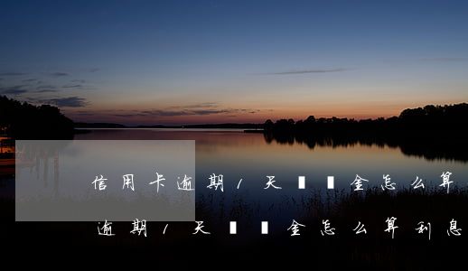 信用卡逾期1天違約金怎么算利息-信用卡逾期1天違約金怎么算利息的