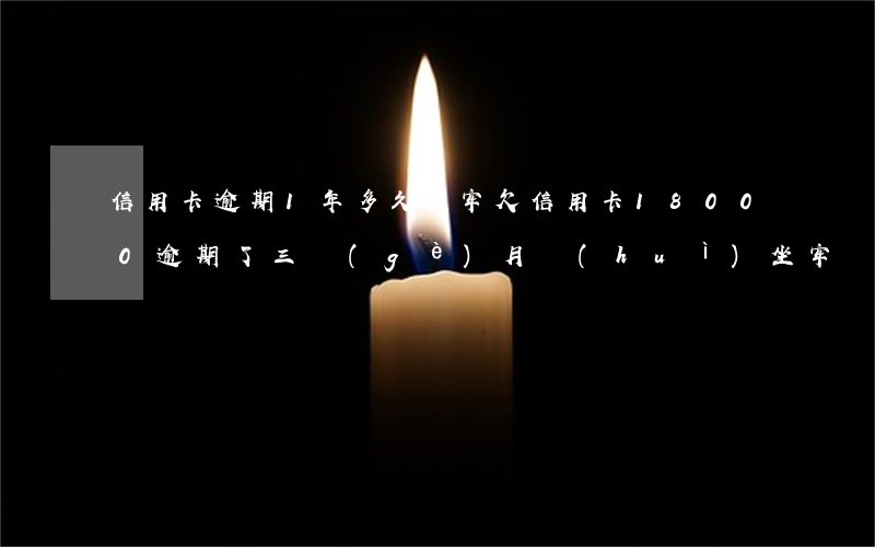 信用卡逾期1年多久坐牢(欠信用卡18000逾期了三個(gè)月會(huì)坐牢嗎)