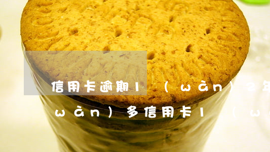信用卡逾期1萬(wàn)2年利息1萬(wàn)多(信用卡1萬(wàn)逾期2年要還多少)
