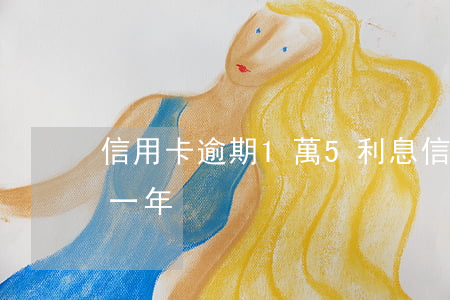 信用卡逾期1萬5利息(信用卡1.5萬逾期一年)