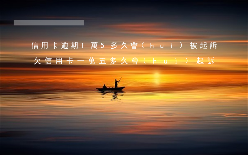 信用卡逾期1萬5多久會(huì)被起訴(欠信用卡一萬五多久會(huì)起訴)