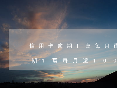 信用卡逾期1萬每月還1000-信用卡逾期1萬每月還1000利息多少