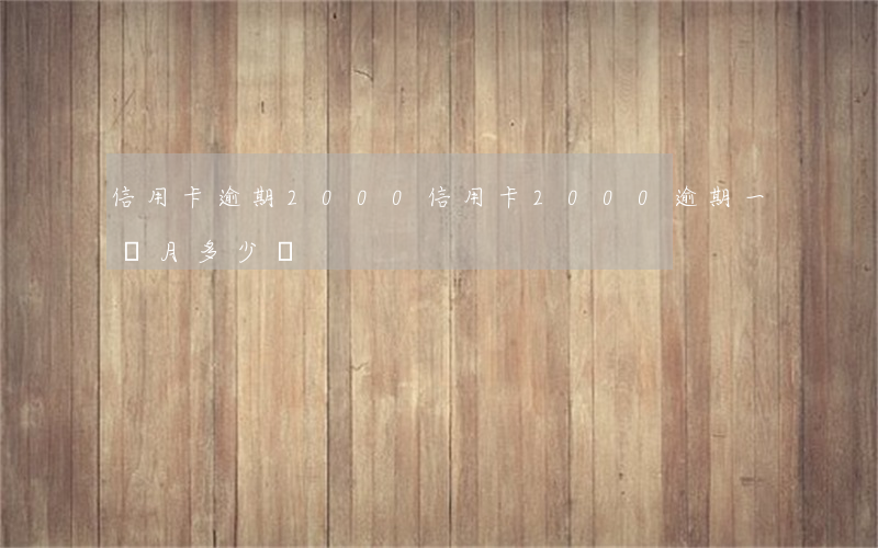 信用卡逾期2000(信用卡2000逾期一個月多少錢)