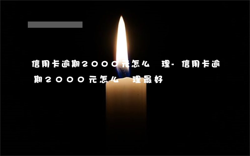 信用卡逾期2000元怎么處理-信用卡逾期2000元怎么處理最好