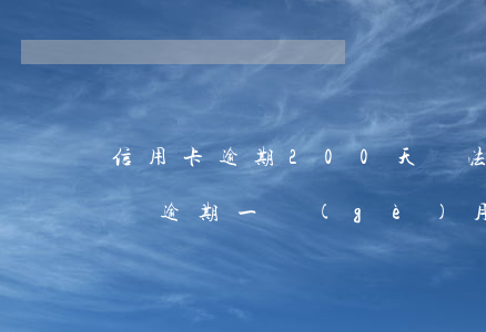 信用卡逾期200天違法嗎(信用卡200塊錢逾期一個(gè)月)