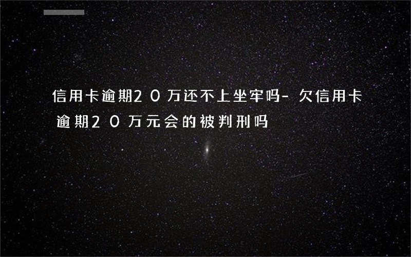 信用卡逾期20万还不上坐牢吗-欠信用卡逾期20万元会的被判刑吗