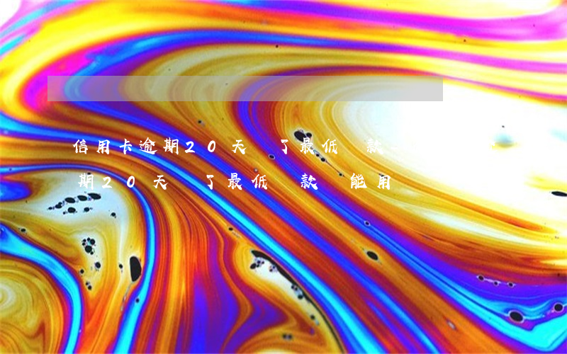 信用卡逾期20天還了最低還款-信用卡逾期20天還了最低還款,還能用嗎