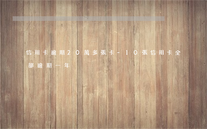 信用卡逾期20萬多張卡-10張信用卡全部逾期一年