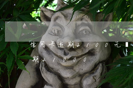 信用卡逾期2100元會有影響嗎（信用卡逾期21000）