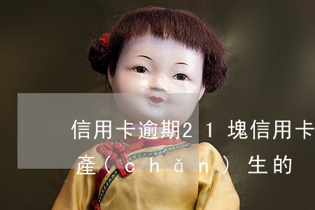 信用卡逾期21塊 信用卡逾期21塊錢怎么產(chǎn)生的