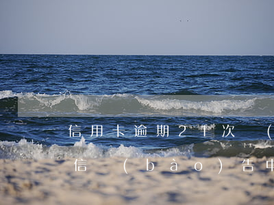 信用卡逾期21次會(huì)上征信嗎 征信報(bào)告中信用卡逾期兩次能貸款嗎