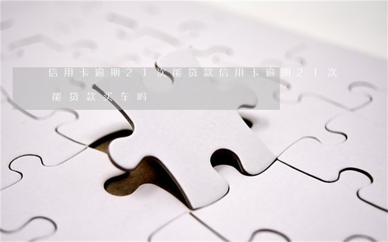 信用卡逾期21次能贷款 信用卡逾期21次能贷款买车吗