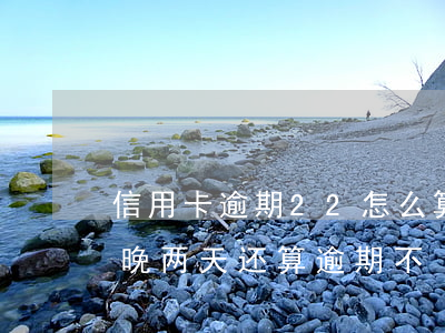 信用卡逾期22怎么算-信用卡25还款日,晚两天还算逾期不