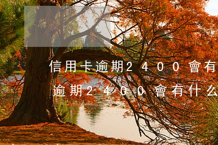 信用卡逾期2400會有什么后果-信用卡逾期2400會有什么后果嗎