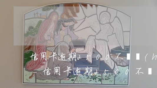信用卡逾期2500不還會(huì)怎樣-信用卡逾期2500不還會(huì)怎樣處理