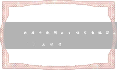 信用卡逾期25(信用卡逾期25天會(huì)上征信嗎)