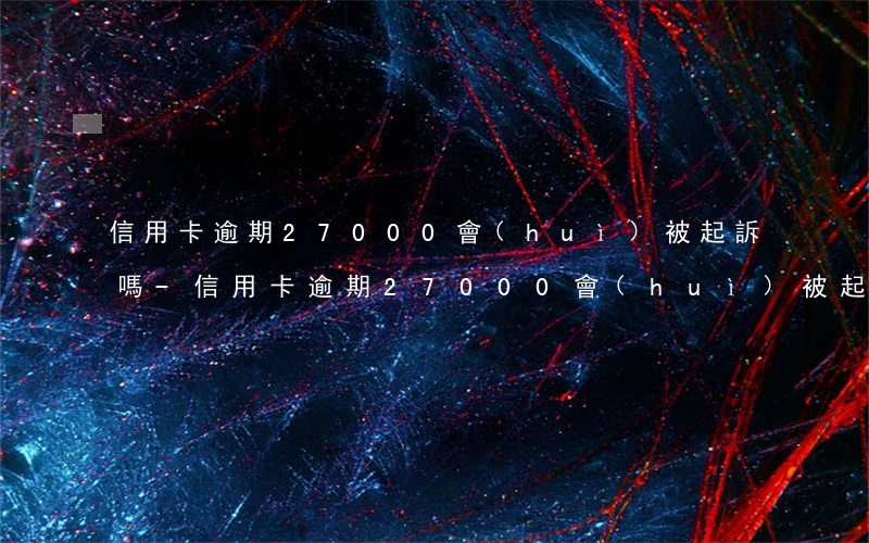 信用卡逾期27000會(huì)被起訴嗎-信用卡逾期27000會(huì)被起訴嗎知乎