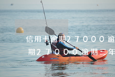信用卡逾期27000逾期三年-信用卡逾期27000逾期三年會怎樣