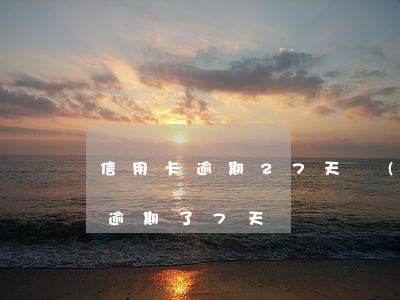 信用卡逾期27天嚴(yán)重嗎(信用卡逾期了7天)