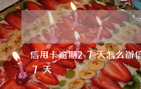 信用卡逾期27天怎么辦(信用卡不小心逾期7天)