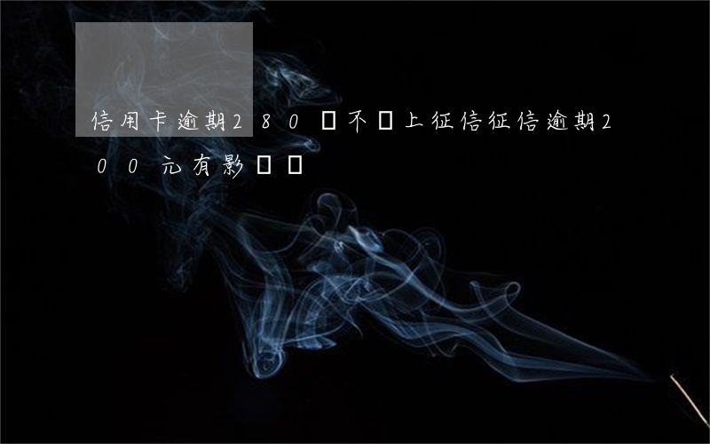 信用卡逾期280會不會上征信(征信逾期200元有影響嗎)