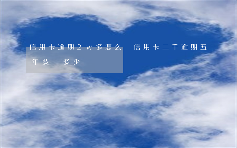 信用卡逾期2w多怎么辦(信用卡二千逾期五年要還多少)