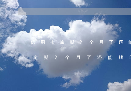 信用卡逾期2个月了还能找回来吗-信用卡逾期2个月了还能找回来吗知乎