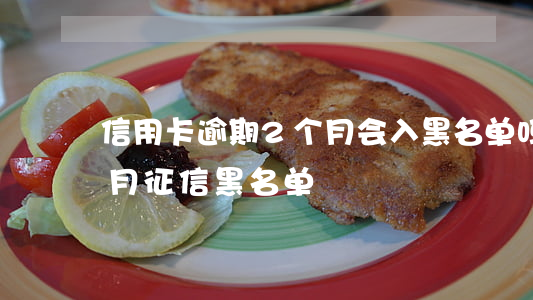 信用卡逾期2个月会入黑名单吗-逾期二个月征信黑名单