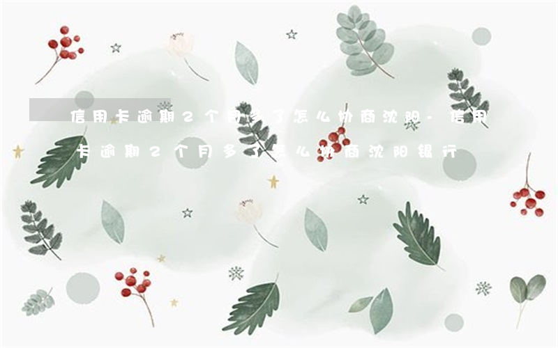 信用卡逾期2个月多了怎么协商沈阳-信用卡逾期2个月多了怎么协商沈阳银行