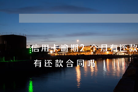 信用卡逾期2个月有还款(信用卡逾期2个月有还款合同吗)