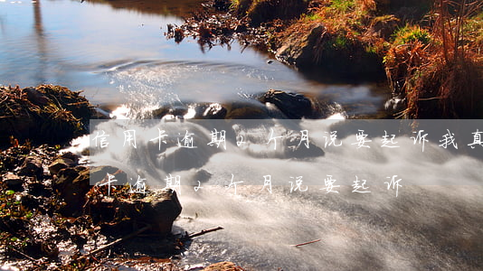 信用卡逾期2个月说要起诉我真的假的（信用卡逾期2个月说要起诉）