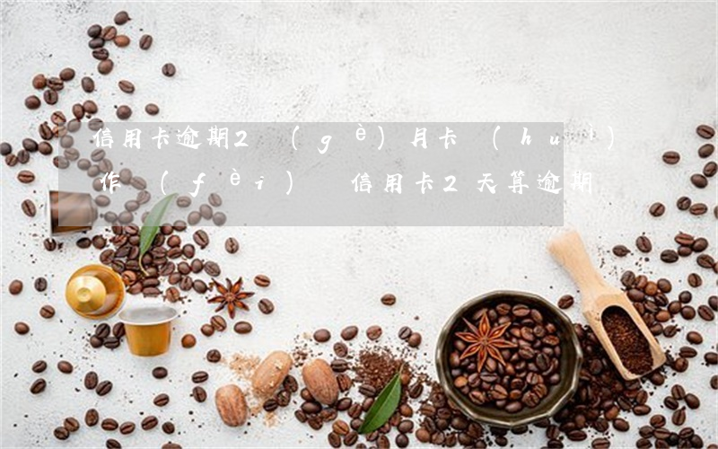 信用卡逾期2個(gè)月卡會(huì)作費(fèi)嗎(信用卡2天算逾期嗎)