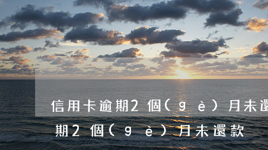 信用卡逾期2個(gè)月未還-信用卡逾期2個(gè)月未還款