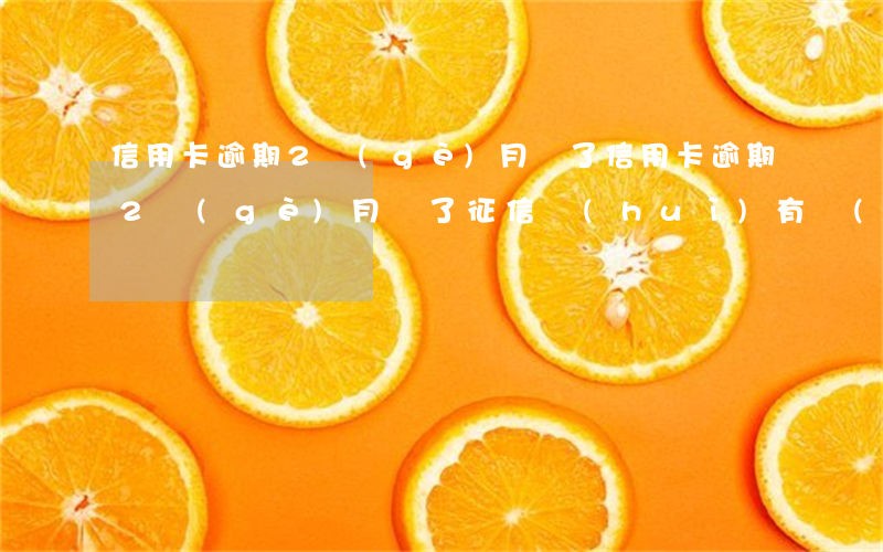信用卡逾期2個(gè)月還了(信用卡逾期2個(gè)月還了征信會(huì)有問(wèn)題嗎)