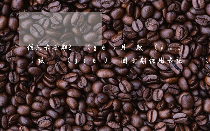 信用卡逾期2個(gè)月還款會(huì)被凍結(jié)嗎(因逾期信用卡被凍結(jié)了還能解凍嗎)
