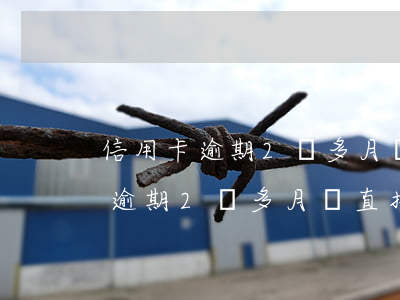 信用卡逾期2個多月會直接立案嗎-信用卡逾期2個多月會直接立案嗎知乎