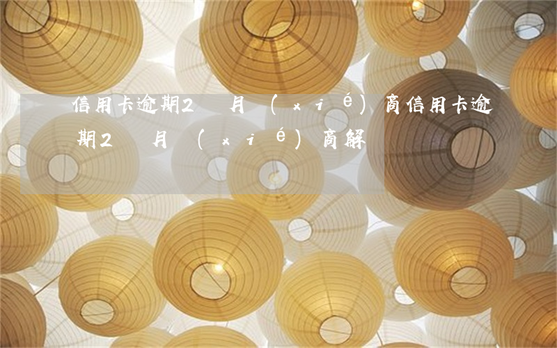信用卡逾期2個月協(xié)商(信用卡逾期2個月協(xié)商解決)