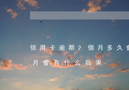 信用卡逾期2個月多久會消(信用卡逾期兩個月會有什么后果)
