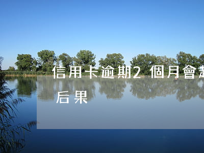 信用卡逾期2個月會起訴(信用卡逾期兩個月后果)