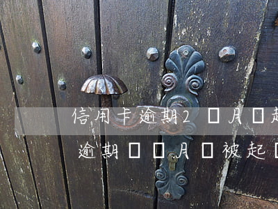 信用卡逾期2個月會起訴嗎(信用卡5000逾期兩個月會被起訴嗎)