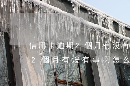信用卡逾期2個月有沒有事啊-信用卡逾期2個月有沒有事啊怎么辦