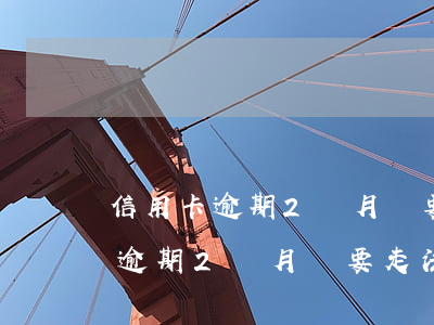 信用卡逾期2個月說要走法律程序-信用卡逾期2個月說要走法律程序是真的嗎