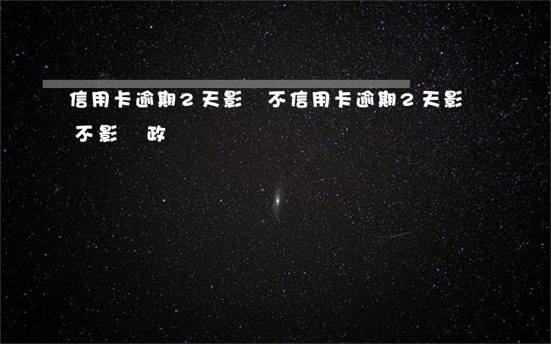 信用卡逾期2天影響不(信用卡逾期2天影響不影響政審)
